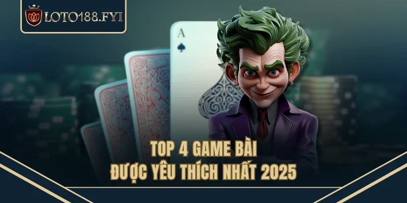 Top 4 game bài được yêu thích nhất 2025