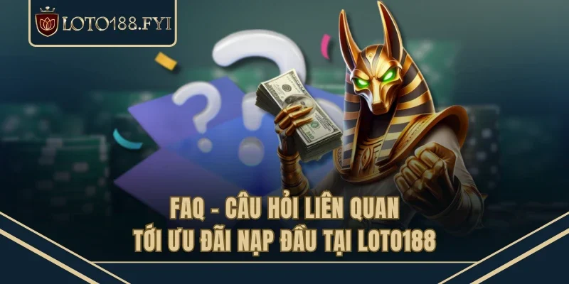 FAQ - Câu hỏi liên quan tới ưu đãi nạp đầu tại LOTO188 